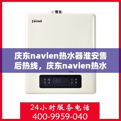 庆东navien热水器淮安售后热线，庆东navien热水器淮安售后服务热线及支持全解析