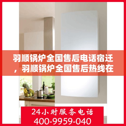 羽顺锅炉全国售后电话宿迁，羽顺锅炉全国售后热线在宿迁，专业维修与贴心服务