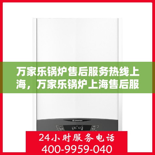 万家乐锅炉售后服务热线上海，万家乐锅炉上海售后服务热线全面支持，专业维修团队为您的锅炉保驾护航