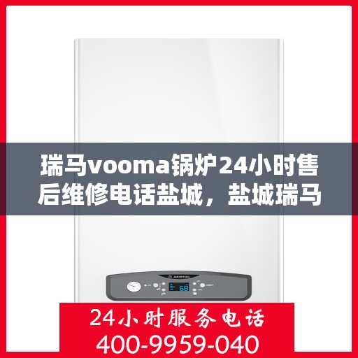 瑞马vooma锅炉24小时售后维修电话盐城，盐城瑞马vooma锅炉全天候售后维修服务热线