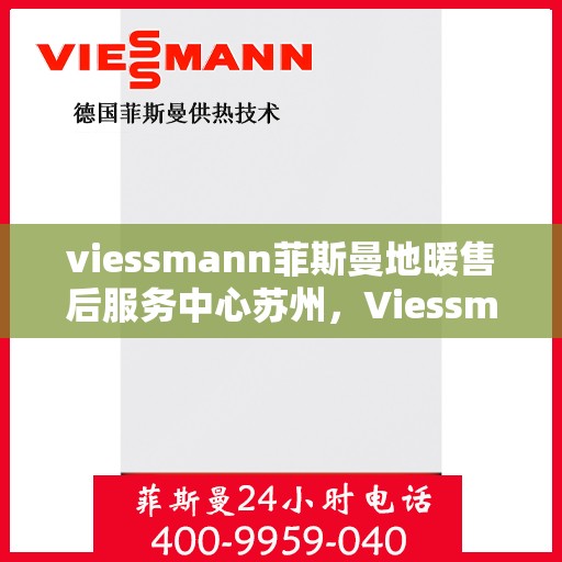 viessmann菲斯曼地暖售后服务中心苏州，Viessmann菲斯曼地暖苏州售后服务中心，专业维修，温暖您的生活