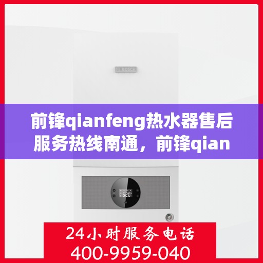 前锋qianfeng热水器售后服务热线南通，前锋qianfeng热水器南通售后服务热线详解