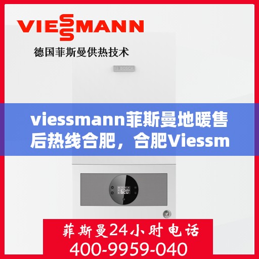 viessmann菲斯曼地暖售后热线合肥，合肥Viessmann菲斯曼地暖售后服务热线及支持指南