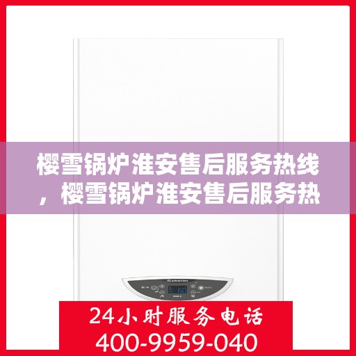 樱雪锅炉淮安售后服务热线，樱雪锅炉淮安售后服务热线，专业团队为您提供全方位服务