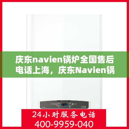 庆东navien锅炉全国售后电话上海，庆东Navien锅炉全国售后电话公布，上海地区服务热线一网打尽