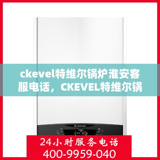 ckevel特维尔锅炉淮安客服电话，CKEVEL特维尔锅炉淮安客服热线，专业支持与解决方案的贴心通道