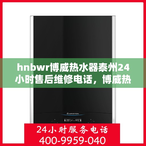 hnbwr博威热水器泰州24小时售后维修电话，博威热水器泰州全天候售后维修服务热线公布！