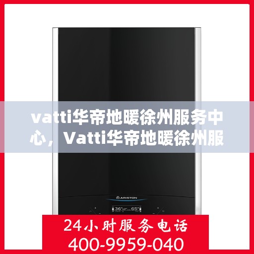 vatti华帝地暖徐州服务中心，Vatti华帝地暖徐州服务中心，专业温暖，贴心服务