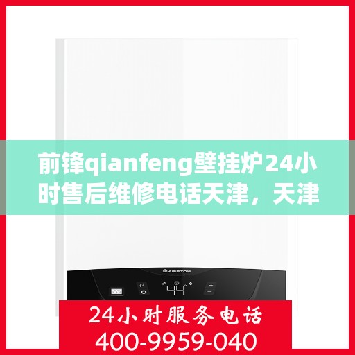 前锋qianfeng壁挂炉24小时售后维修电话天津，天津前锋Qianfeng壁挂炉全天候售后维修服务热线
