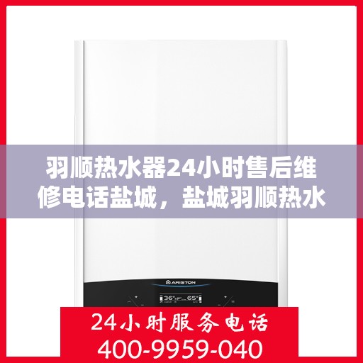 羽顺热水器24小时售后维修电话盐城，盐城羽顺热水器全天候售后维修服务热线