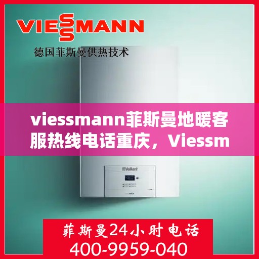 viessmann菲斯曼地暖客服热线电话重庆，Viessmann菲斯曼地暖重庆客服热线电话全攻略