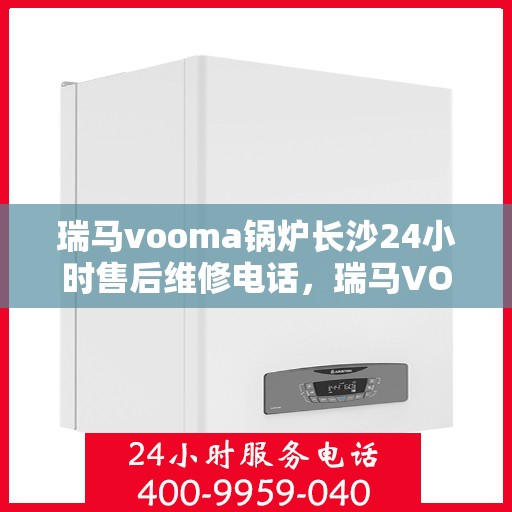 瑞马vooma锅炉长沙24小时售后维修电话，瑞马VOOMA锅炉长沙全天候售后维修服务热线