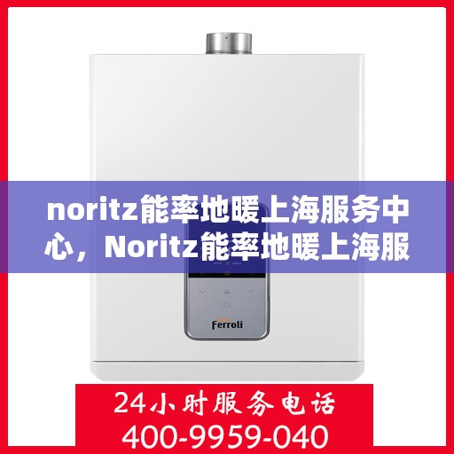 noritz能率地暖上海服务中心，Noritz能率地暖上海服务中心，专业温暖您的生活