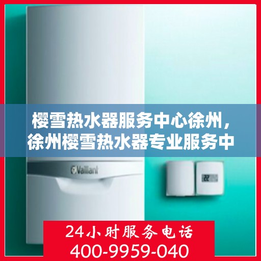 樱雪热水器服务中心徐州，徐州樱雪热水器专业服务中心，关怀每一位用户，温暖每一个家庭