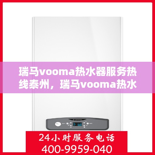 瑞马vooma热水器服务热线泰州，瑞马vooma热水器泰州服务热线，专业团队，温暖您的生活