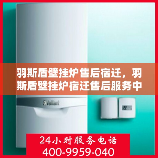 羽斯盾壁挂炉售后宿迁，羽斯盾壁挂炉宿迁售后服务中心，专业售后，贴心服务