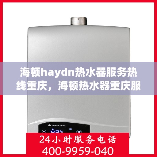 海顿haydn热水器服务热线重庆，海顿热水器重庆服务热线，专业维修与售后支持