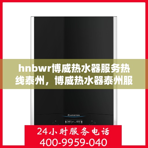 hnbwr博威热水器服务热线泰州，博威热水器泰州服务热线详解