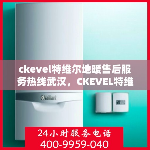 ckevel特维尔地暖售后服务热线武汉，CKEVEL特维尔地暖武汉售后服务热线详解