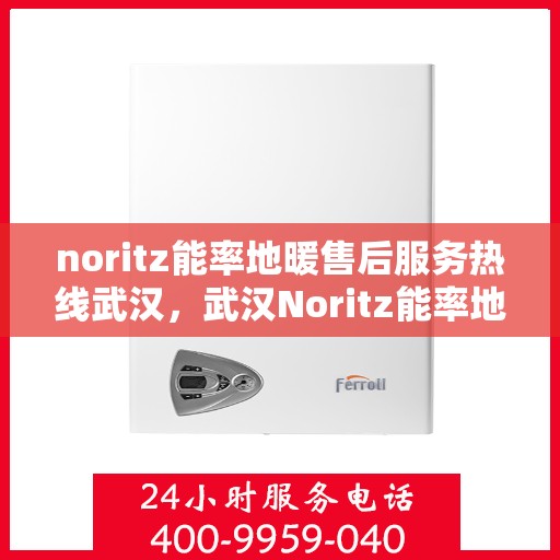 noritz能率地暖售后服务热线武汉，武汉Noritz能率地暖售后服务热线详解