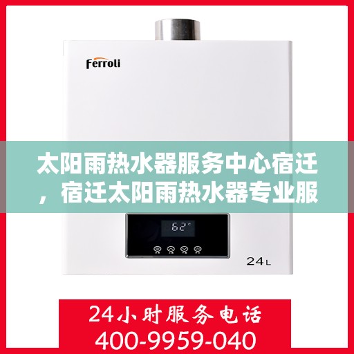 太阳雨热水器服务中心宿迁，宿迁太阳雨热水器专业服务中心，全面维修与高效服务