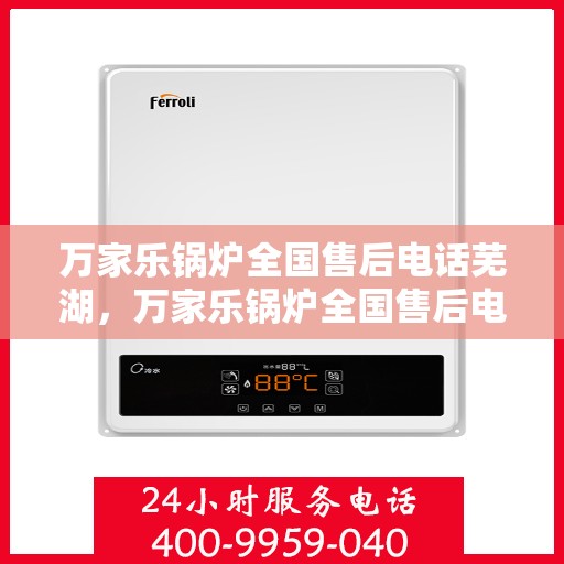 万家乐锅炉全国售后电话芜湖，万家乐锅炉全国售后电话在芜湖，专业维修与贴心服务一站式解决！