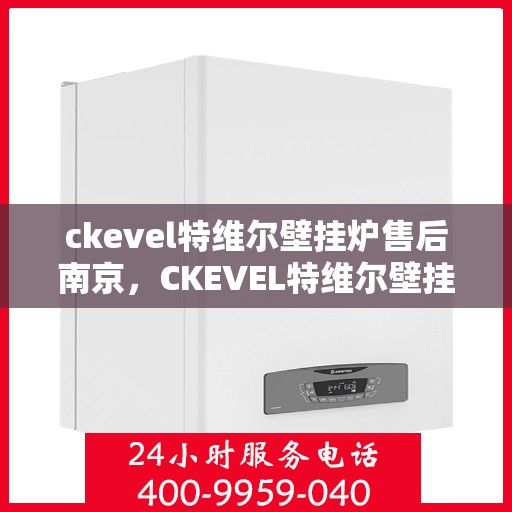 ckevel特维尔壁挂炉售后南京，CKEVEL特维尔壁挂炉南京售后服务中心，专业维修与贴心服务