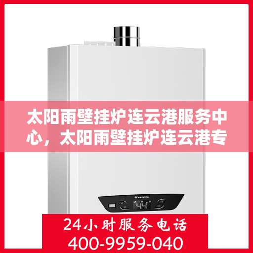太阳雨壁挂炉连云港服务中心，太阳雨壁挂炉连云港专业服务中心，一站式服务，温暖您的生活