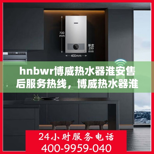 hnbwr博威热水器淮安售后服务热线，博威热水器淮安售后服务热线，专业团队为您提供贴心服务