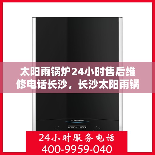 太阳雨锅炉24小时售后维修电话长沙，长沙太阳雨锅炉全天候售后维修服务热线