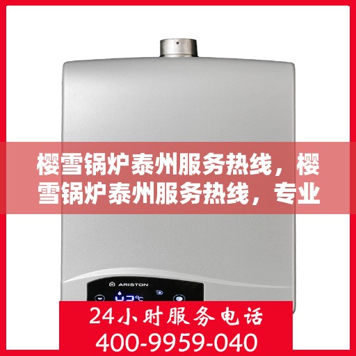 樱雪锅炉泰州服务热线，樱雪锅炉泰州服务热线，专业团队为您提供全方位的锅炉支持与解决方案