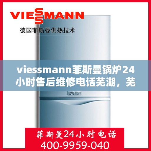 viessmann菲斯曼锅炉24小时售后维修电话芜湖，芜湖viessmann菲斯曼锅炉全天候售后维修服务热线