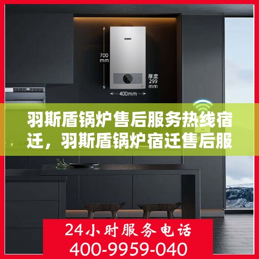 羽斯盾锅炉售后服务热线宿迁，羽斯盾锅炉宿迁售后服务热线专业解答，贴心保障