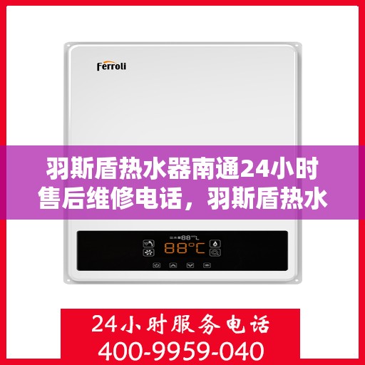 羽斯盾热水器南通24小时售后维修电话，羽斯盾热水器南通全天候售后维修服务热线