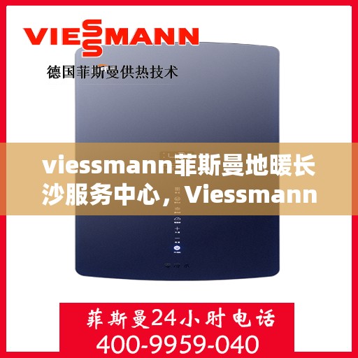 viessmann菲斯曼地暖长沙服务中心，Viessmann菲斯曼地暖长沙专业服务中心