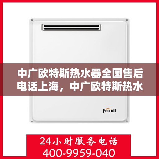 中广欧特斯热水器全国售后电话上海，中广欧特斯热水器全国售后电话——上海服务热线及售后支持全解析