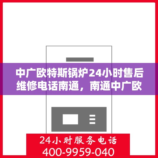 中广欧特斯锅炉24小时售后维修电话南通，南通中广欧特斯锅炉全天候售后维修服务热线