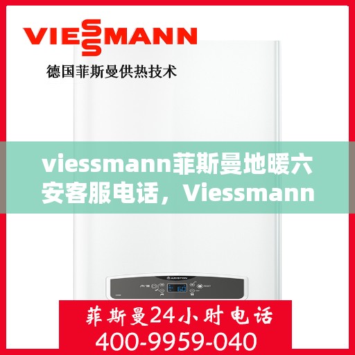 viessmann菲斯曼地暖六安客服电话，Viessmann菲斯曼地暖在六安的客户服务热线及联系方式