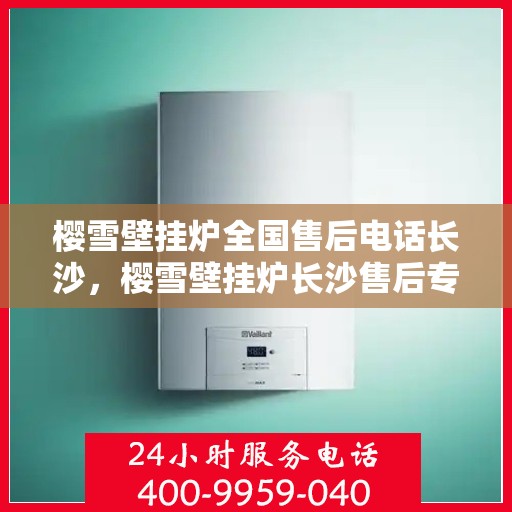樱雪壁挂炉全国售后电话长沙，樱雪壁挂炉长沙售后专线，专业维修与全方位服务