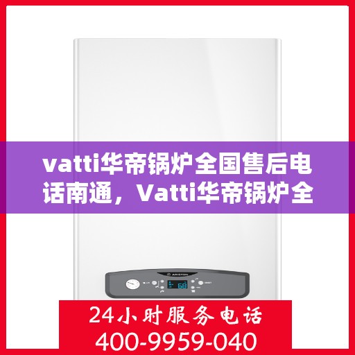 vatti华帝锅炉全国售后电话南通，Vatti华帝锅炉全国售后电话在南通，一站式服务，让您无忧！