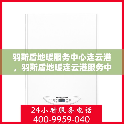 羽斯盾地暖服务中心连云港，羽斯盾地暖连云港服务中心，专业温暖您的生活