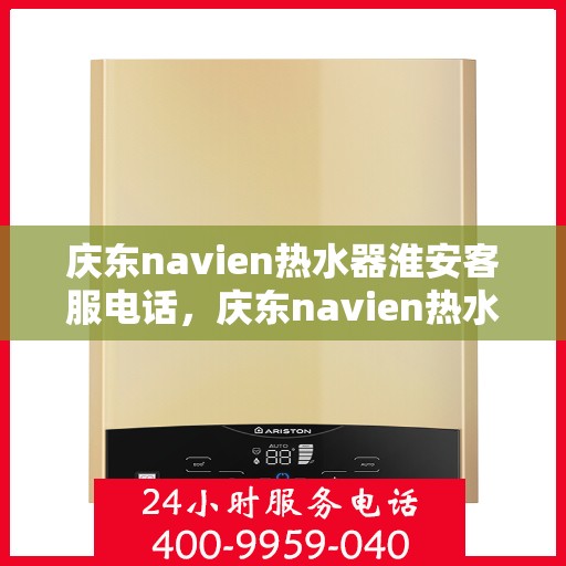 庆东navien热水器淮安客服电话，庆东navien热水器淮安客服热线及售后服务指南