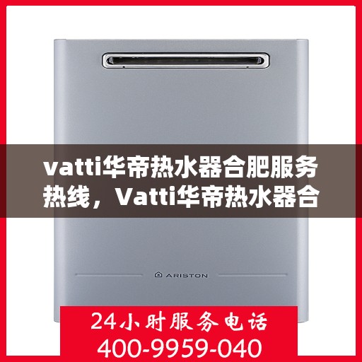 vatti华帝热水器合肥服务热线，Vatti华帝热水器合肥服务热线，专业维修与售后支持