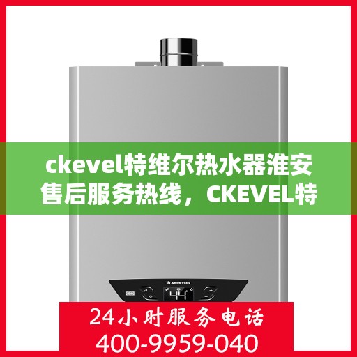 ckevel特维尔热水器淮安售后服务热线，CKEVEL特维尔热水器淮安售后服务热线，专业团队，贴心服务
