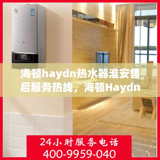 海顿haydn热水器淮安售后服务热线，海顿Haydn热水器淮安售后服务热线，专业团队，贴心服务