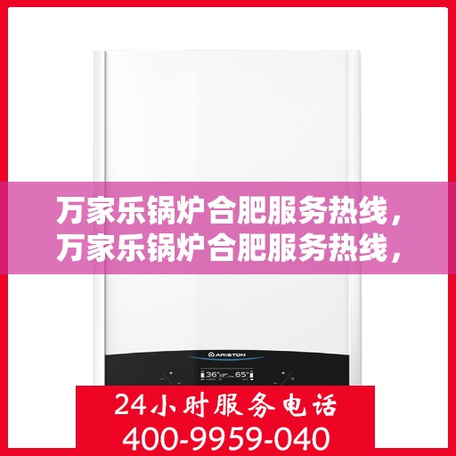万家乐锅炉合肥服务热线，万家乐锅炉合肥服务热线，专业维修与售后支持，让您无忧使用！