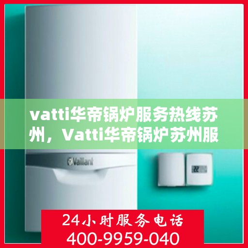 vatti华帝锅炉服务热线苏州，Vatti华帝锅炉苏州服务热线，专业解决您的热力需求