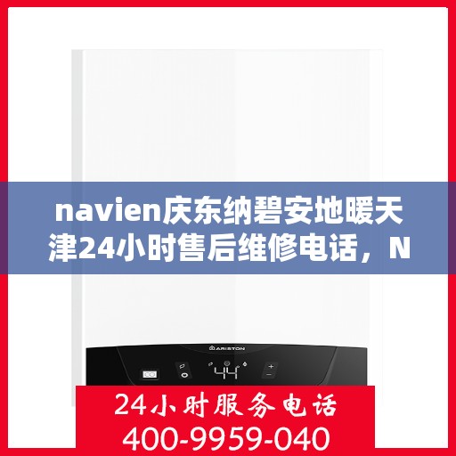 navien庆东纳碧安地暖天津24小时售后维修电话，Navien庆东纳碧安地暖天津全天候售后维修服务热线