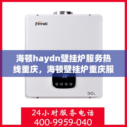 海顿haydn壁挂炉服务热线重庆，海顿壁挂炉重庆服务热线，专业维修与售后支持