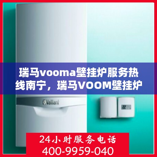 瑞马vooma壁挂炉服务热线南宁，瑞马VOOM壁挂炉南宁服务热线，专业维修与售后支持